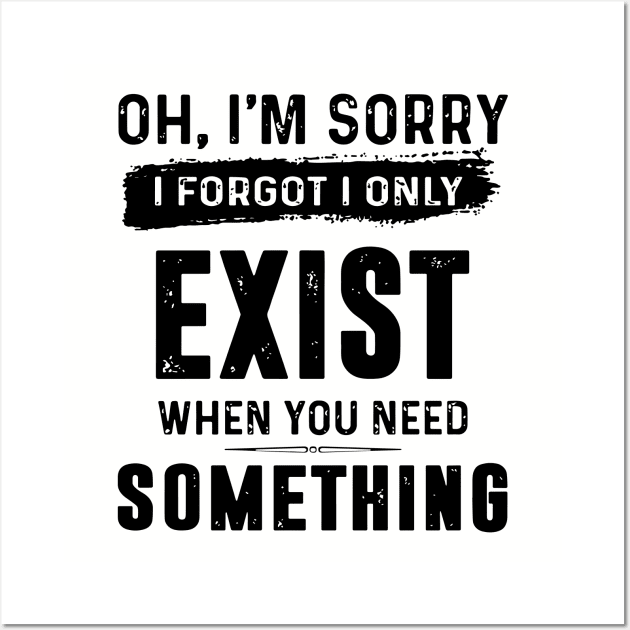 Oh Im Sorry I Forgot I Only Exist When You Need Something Awesome Wall Art by huepham613